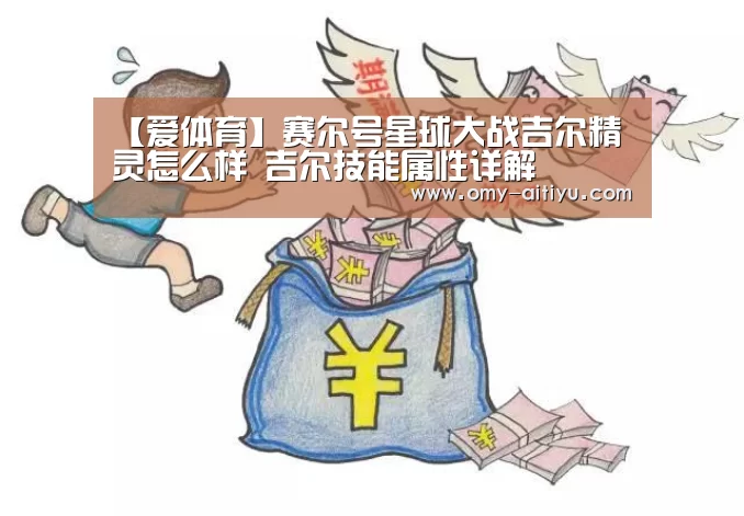 【爱体育】赛尔号星球大战吉尔精灵怎么样 吉尔技能属性详解(图3) 爱体育