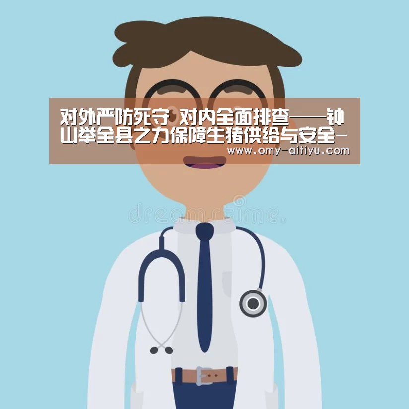对外严防死守 对内全面排查——钟山举全县之力保障生猪供给与安全-爱体育(图2) 爱体育